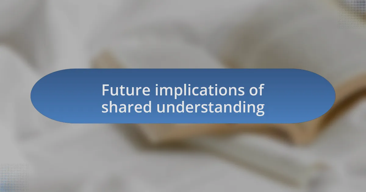Future implications of shared understanding
