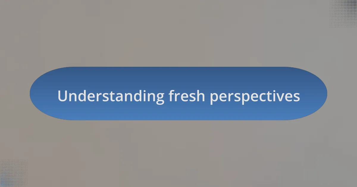 Understanding fresh perspectives